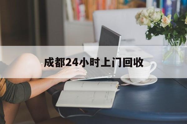 乐平最新成都24小时上门回收方法分析(最方便真实的乐平成都24小时上门回收废品电话方法)