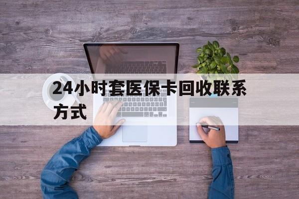 乐平最新24小时套医保卡回收联系方式方法分析(最方便真实的乐平急用钱24小时套医保卡方法)
