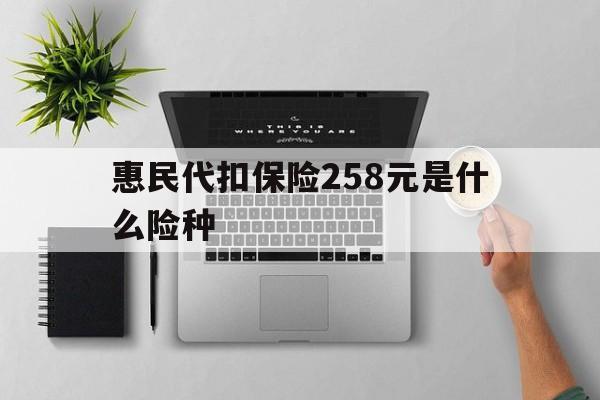 乐平最新惠民代扣保险258元是什么险种方法分析(最方便真实的乐平惠民保险是什么保险149元方法)