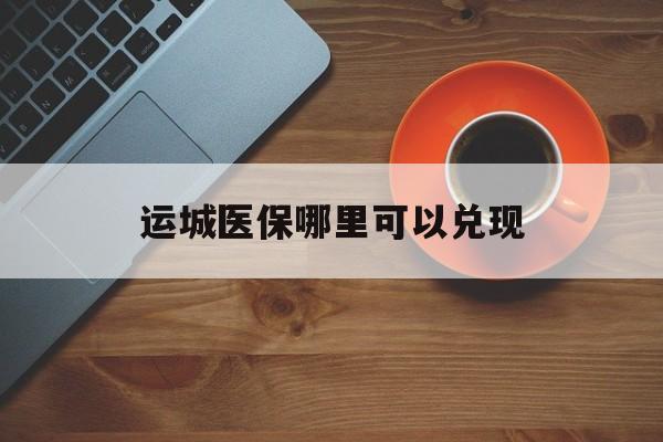 乐平最新运城医保哪里可以兑现方法分析(最方便真实的乐平运城医保局在哪里方法)
