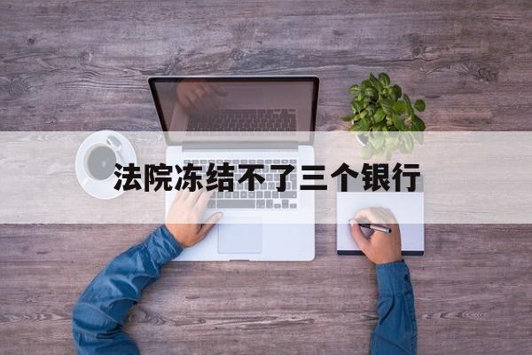 乐平最新法院冻结不了三个银行方法分析(最方便真实的乐平法院冻结不了三个银行是怎么回事?方法)
