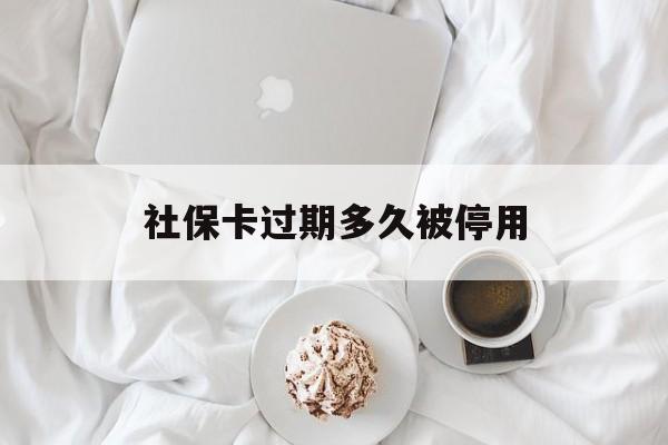 乐平最新社保卡过期多久被停用方法分析(最方便真实的乐平社保卡过期后还能用吗方法)