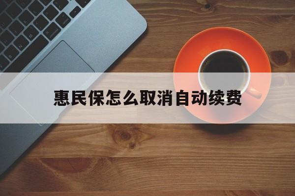 乐平最新惠民保怎么取消自动续费方法分析(最方便真实的乐平惠民保怎么续保方法)