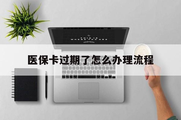 乐平最新医保卡过期了怎么办理流程方法分析(最方便真实的乐平医保卡过期了怎么办理流程图方法)