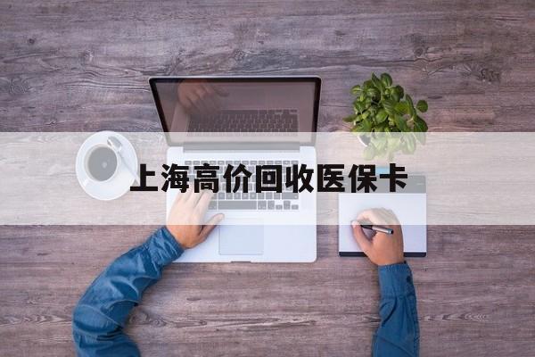 乐平最新上海高价回收医保卡方法分析(最方便真实的乐平上海高价回收医保卡电话方法)