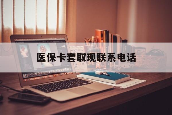 乐平最新医保卡套取现联系电话方法分析(最方便真实的乐平套医保卡联系方式2025方法)
