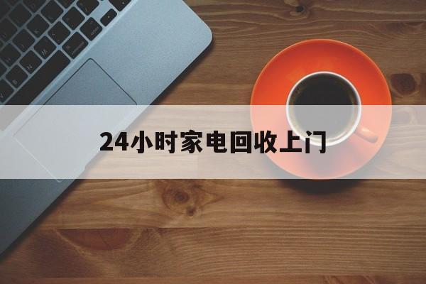乐平最新24小时家电回收上门方法分析(最方便真实的乐平24小时家电回收上门电话方法)