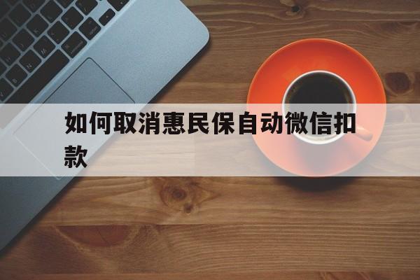 乐平最新如何取消惠民保自动微信扣款方法分析(最方便真实的乐平惠民保怎么续费方法)