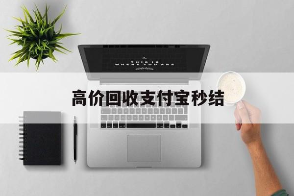 乐平最新高价回收支付宝秒结方法分析(最方便真实的乐平24小时高价回收支付宝秒结平台方法)