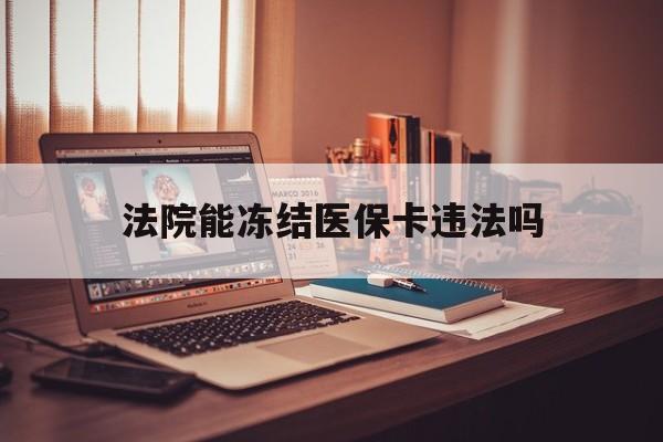 乐平最新法院能冻结医保卡违法吗方法分析(最方便真实的乐平法院能否冻结医保卡方法)