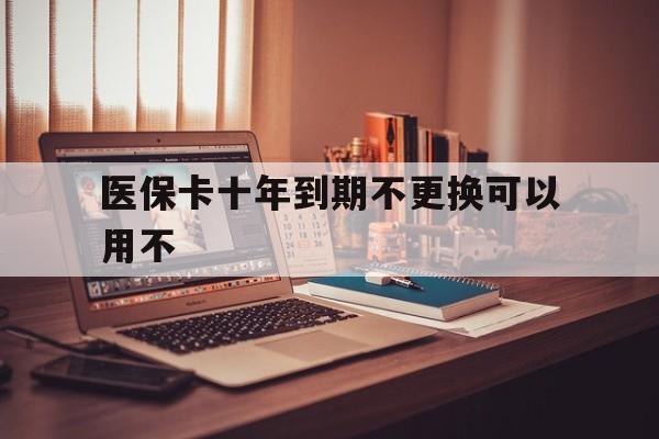 乐平最新医保卡十年到期不更换可以用不方法分析(最方便真实的乐平医保卡过期了在哪里换方法)