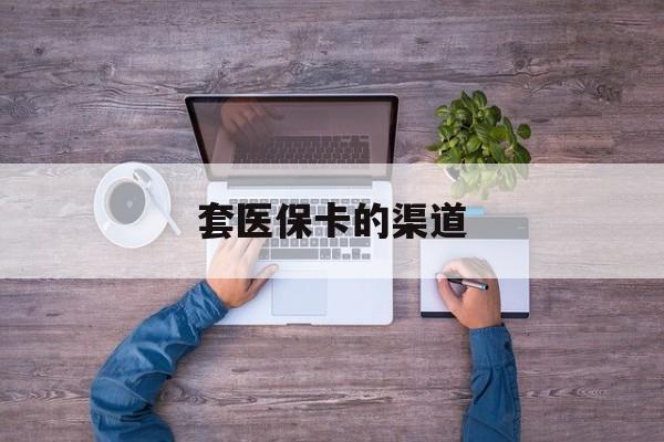 乐平最新套医保卡的渠道方法分析(最方便真实的乐平套医保卡的渠道是什么方法)